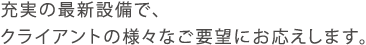 充実の最新設備で、クライアントの様々なご要望にお応えします。